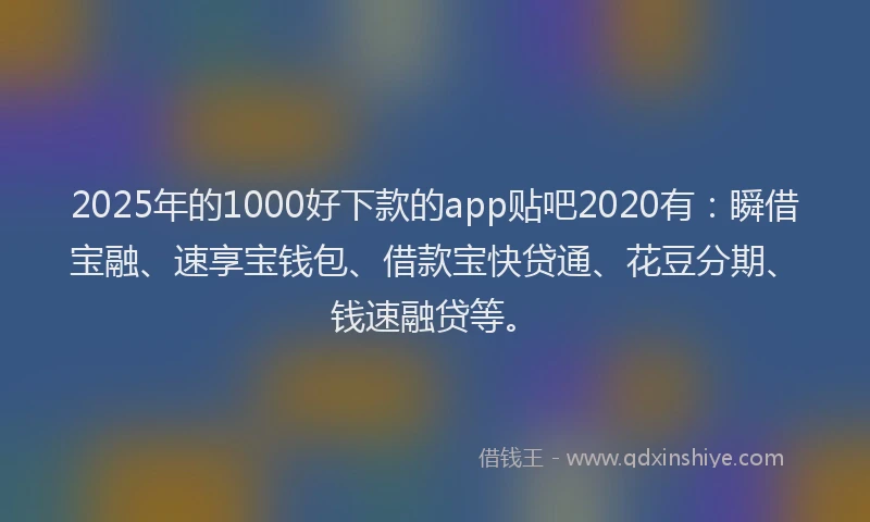 2025年的1000好下款的app贴吧2020有：瞬借宝融、速享宝钱包、借款宝快贷通、花豆分期、钱速融贷等。