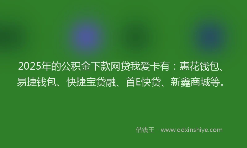 2025年的公积金下款网贷我爱卡有：惠花钱包、易捷钱包、快捷宝贷融、首E快贷、新鑫商城等。