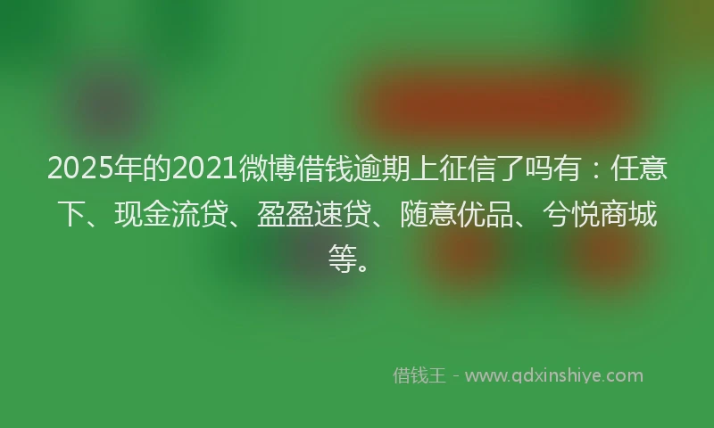 2025年的2021微博借钱逾期上征信了吗有：任意下、现金流贷、盈盈速贷、随意优品、兮悦商城等。