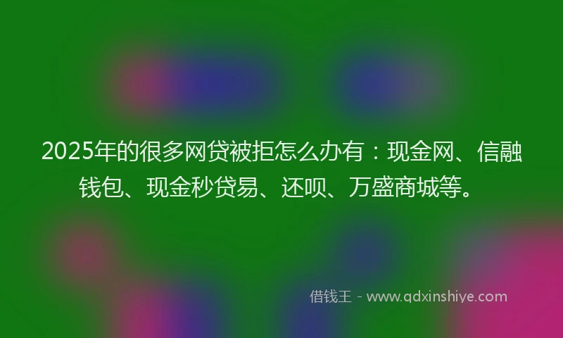 2025年的很多网贷被拒怎么办有：现金网、信融钱包、现金秒贷易、还呗、万盛商城等。