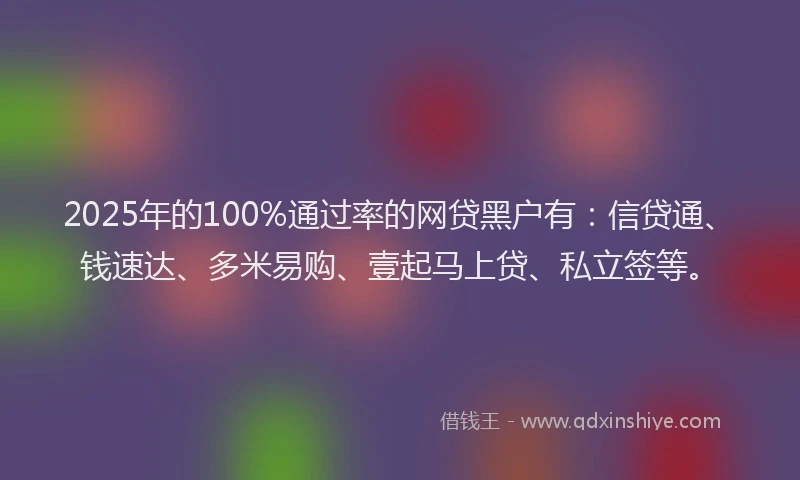 2025年的100%通过率的网贷黑户有：信贷通、钱速达、多米易购、壹起马上贷、私立签等。