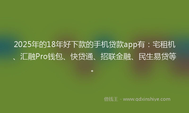 2025年的18年好下款的手机贷款app有：宅租机、汇融Pro钱包、快贷通、招联金融、民生易贷等。