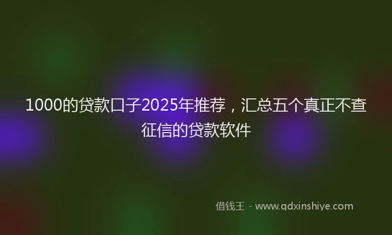 1000的贷款口子2025年推荐，汇总五个真正不查征信的贷款软件