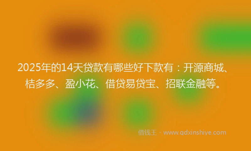 2025年的14天贷款有哪些好下款有：开源商城、桔多多、盈小花、借贷易贷宝、招联金融等。