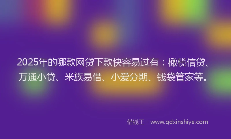 2025年的哪款网贷下款快容易过有：橄榄信贷、万通小贷、米族易借、小爱分期、钱袋管家等。