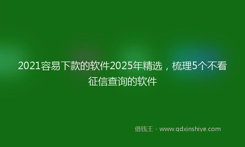 2021容易下款的软件2025年精选，梳理5个不看征信查询的软件