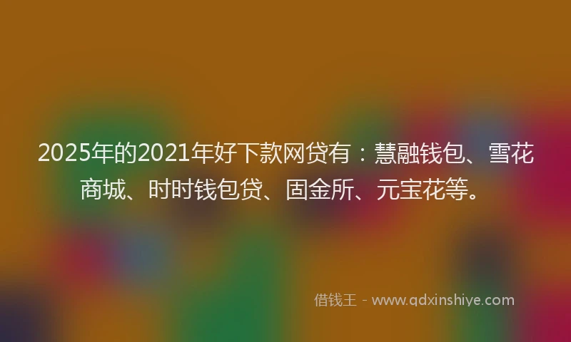 2025年的2021年好下款网贷有：慧融钱包、雪花商城、时时钱包贷、固金所、元宝花等。