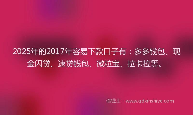 2025年的2017年容易下款口子有：多多钱包、现金闪贷、速贷钱包、微粒宝、拉卡拉等。