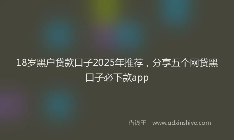 18岁黑户贷款口子2025年推荐，分享五个网贷黑口子必下款app