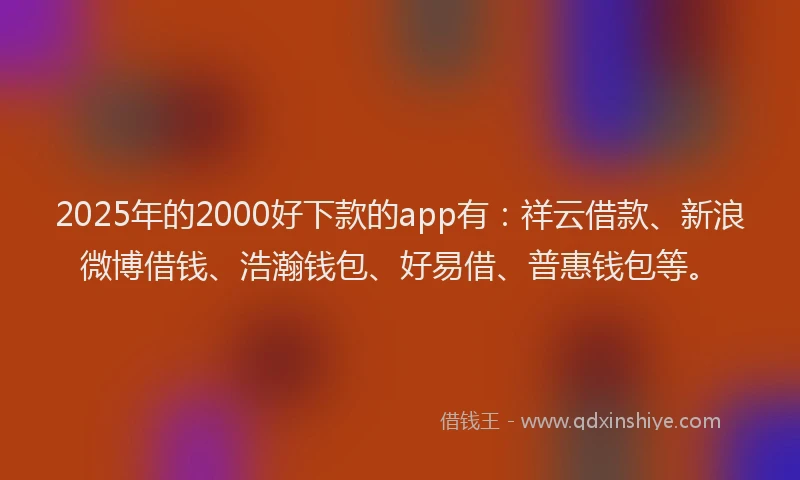 2025年的2000好下款的app有：祥云借款、新浪微博借钱、浩瀚钱包、好易借、普惠钱包等。