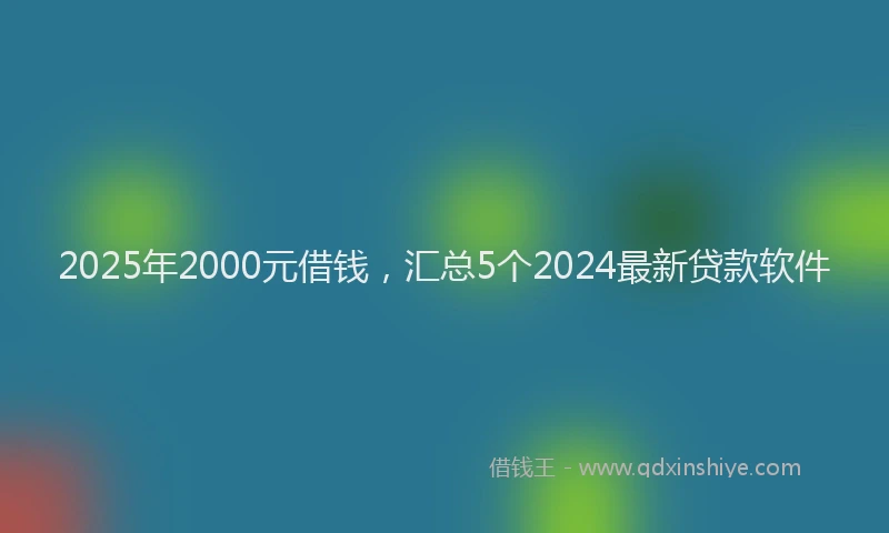 2025年2000元借钱，汇总5个2024最新贷款软件