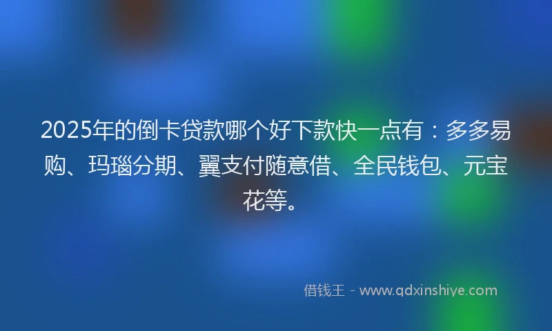 2025年的倒卡贷款哪个好下款快一点有：多多易购、玛瑙分期、翼支付随意借、全民钱包、元宝花等。
