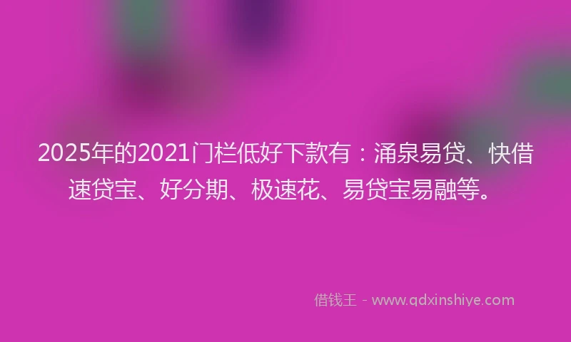 2025年的2021门栏低好下款有：涌泉易贷、快借速贷宝、好分期、极速花、易贷宝易融等。