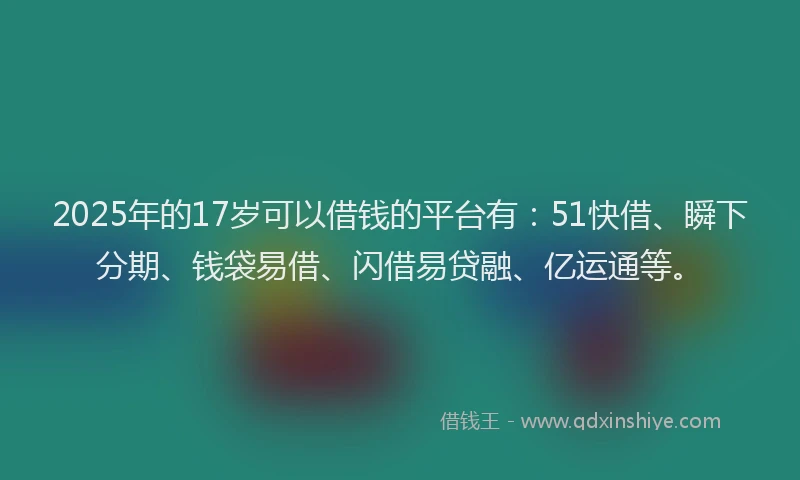 2025年的17岁可以借钱的平台有：51快借、瞬下分期、钱袋易借、闪借易贷融、亿运通等。