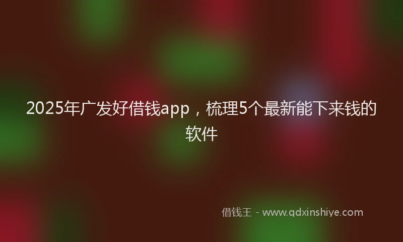 2025年广发好借钱app，梳理5个最新能下来钱的软件