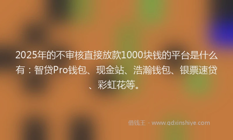 2025年的不审核直接放款1000块钱的平台是什么有：智贷Pro钱包、现金站、浩瀚钱包、银票速贷、彩虹花等。