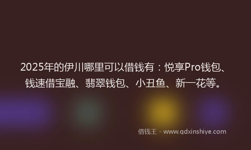 2025年的伊川哪里可以借钱有：悦享Pro钱包、钱速借宝融、翡翠钱包、小丑鱼、新一花等。