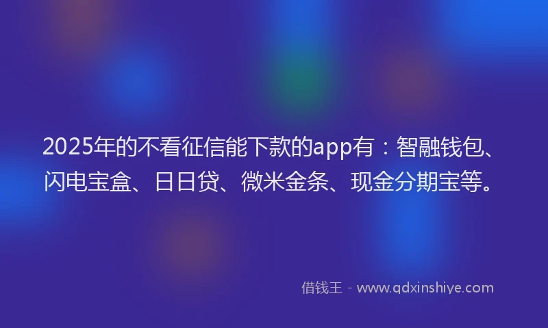 2025年的不看征信能下款的app有：智融钱包、闪电宝盒、日日贷、微米金条、现金分期宝等。