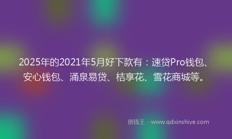 2025年的2021年5月好下款有：速贷Pro钱包、安心钱包、涌泉易贷、桔享花、雪花商城等。