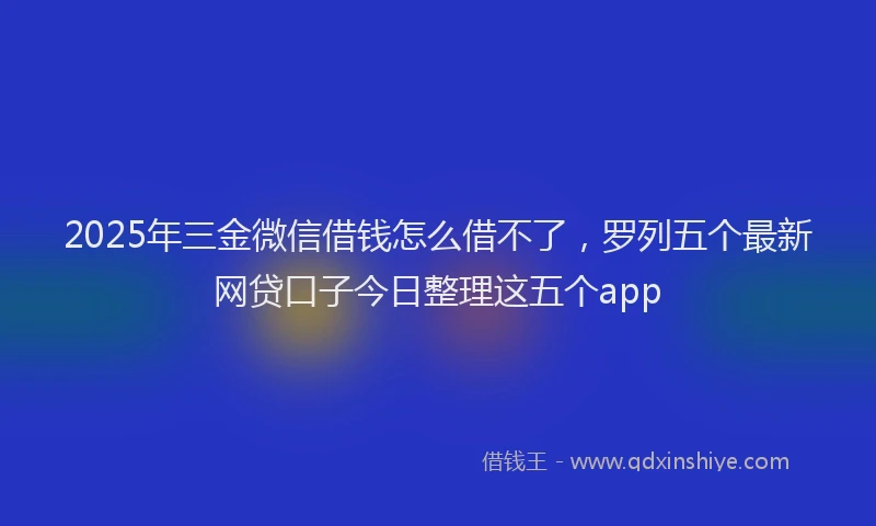 2025年三金微信借钱怎么借不了，罗列五个最新网贷口子今日整理这五个app