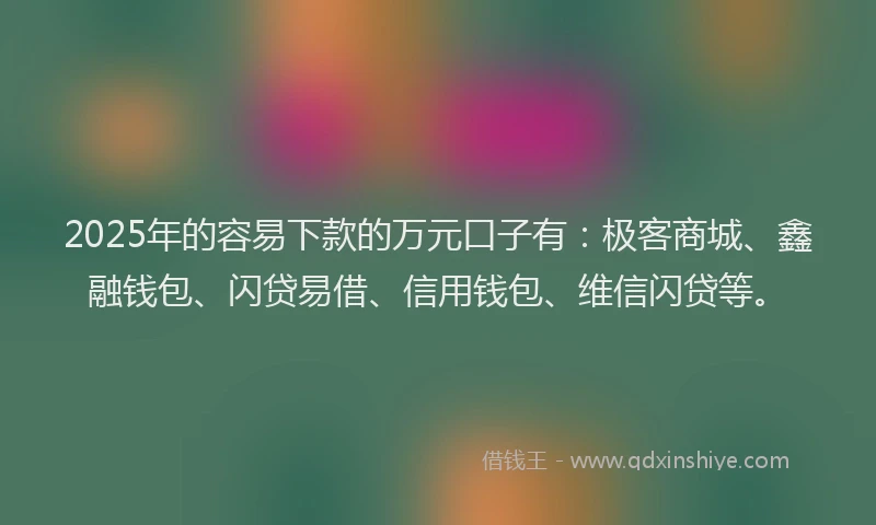 2025年的容易下款的万元口子有：极客商城、鑫融钱包、闪贷易借、信用钱包、维信闪贷等。