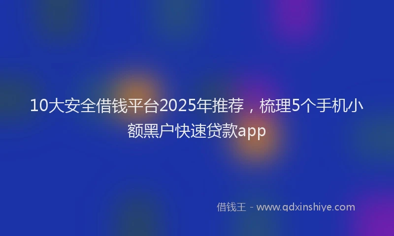10大安全借钱平台2025年推荐，梳理5个手机小额黑户快速贷款app