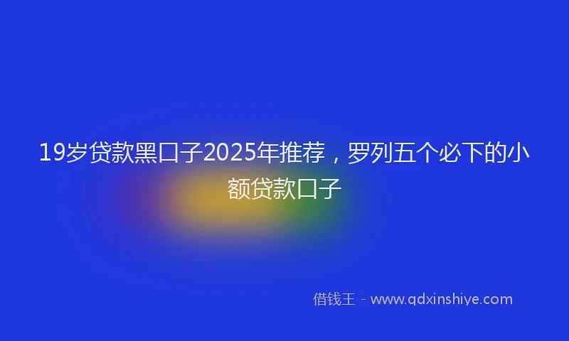 19岁贷款黑口子2025年推荐，罗列五个必下的小额贷款口子