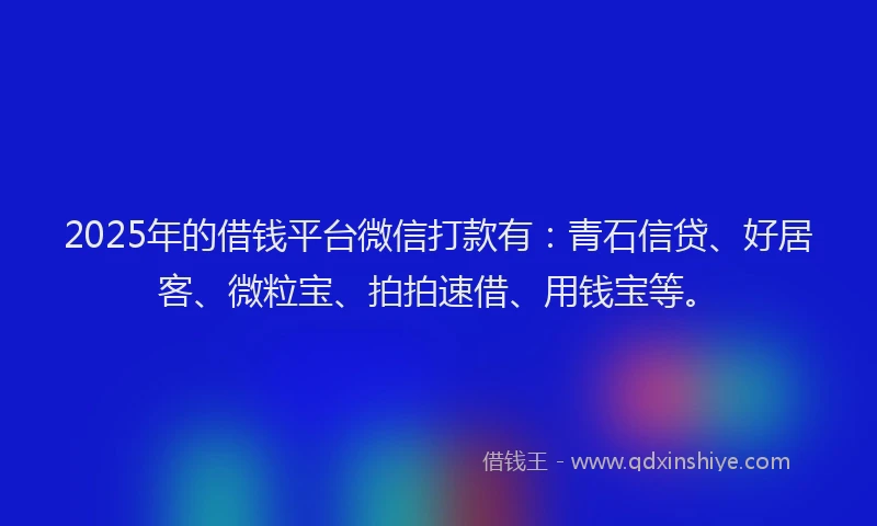 2025年的借钱平台微信打款有：青石信贷、好居客、微粒宝、拍拍速借、用钱宝等。
