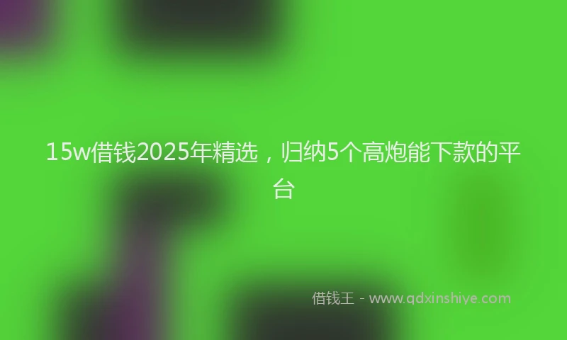 15w借钱2025年精选，归纳5个高炮能下款的平台