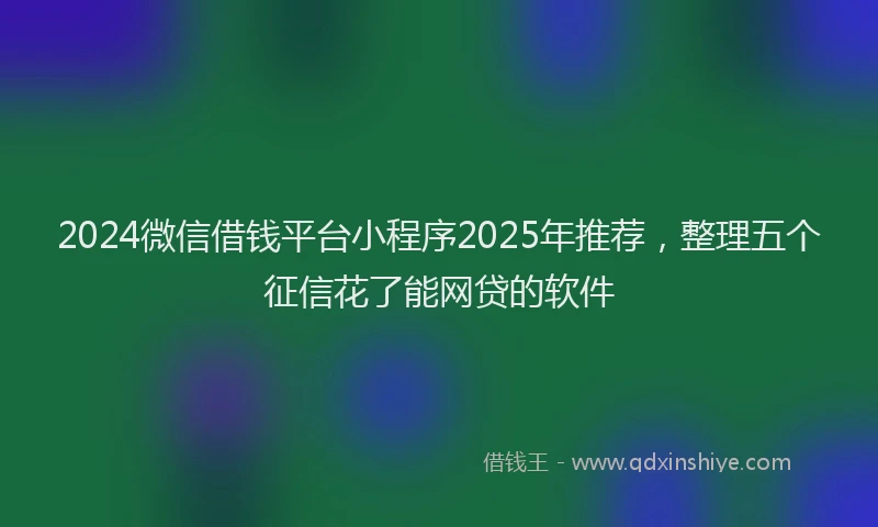 2024微信借钱平台小程序2025年推荐，整理五个征信花了能网贷的软件