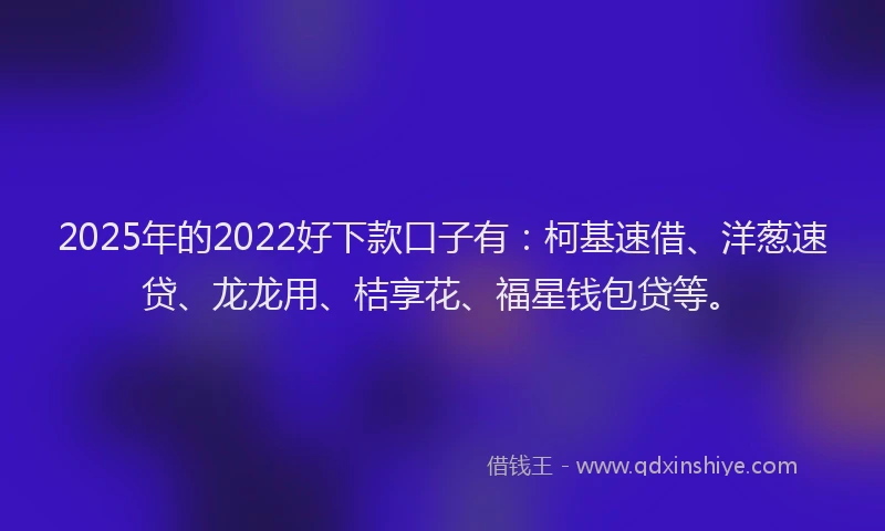 2025年的2022好下款口子有：柯基速借、洋葱速贷、龙龙用、桔享花、福星钱包贷等。