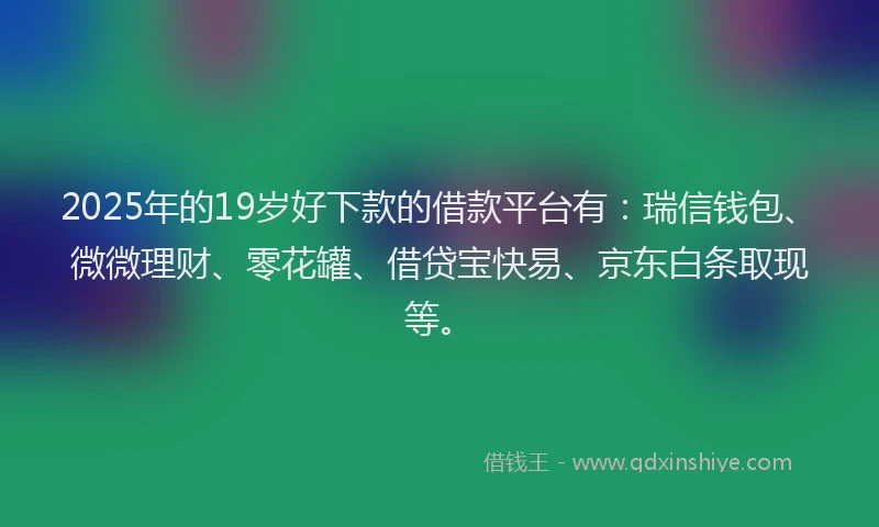 2025年的19岁好下款的借款平台有：瑞信钱包、微微理财、零花罐、借贷宝快易、京东白条取现等。