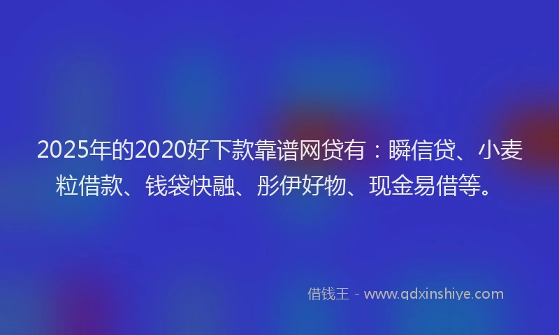 2025年的2020好下款靠谱网贷有：瞬信贷、小麦粒借款、钱袋快融、彤伊好物、现金易借等。