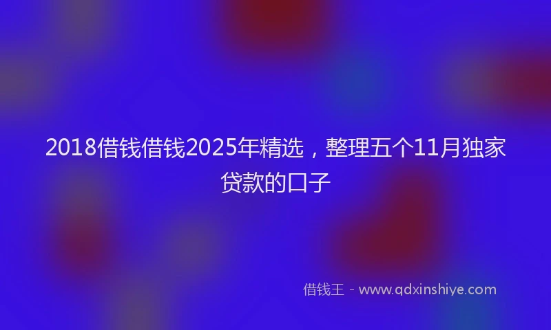 2018借钱借钱2025年精选，整理五个11月独家贷款的口子