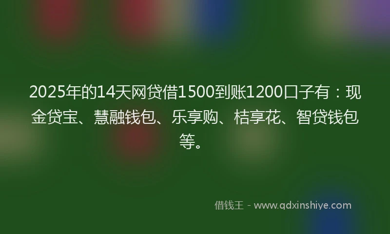 2025年的14天网贷借1500到账1200口子有：现金贷宝、慧融钱包、乐享购、桔享花、智贷钱包等。