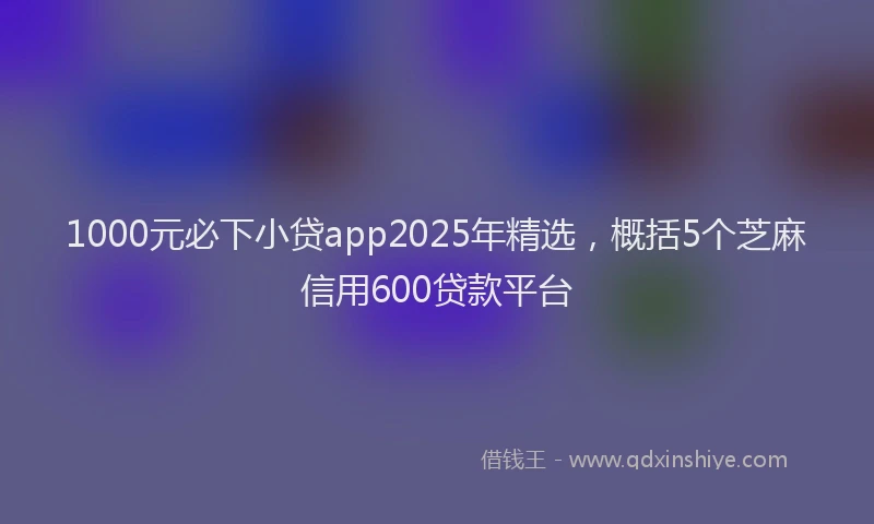 1000元必下小贷app2025年精选，概括5个芝麻信用600贷款平台