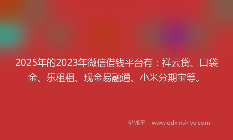 2025年的2023年微信借钱平台有：祥云贷、口袋金、乐租租、现金易融通、小米分期宝等。