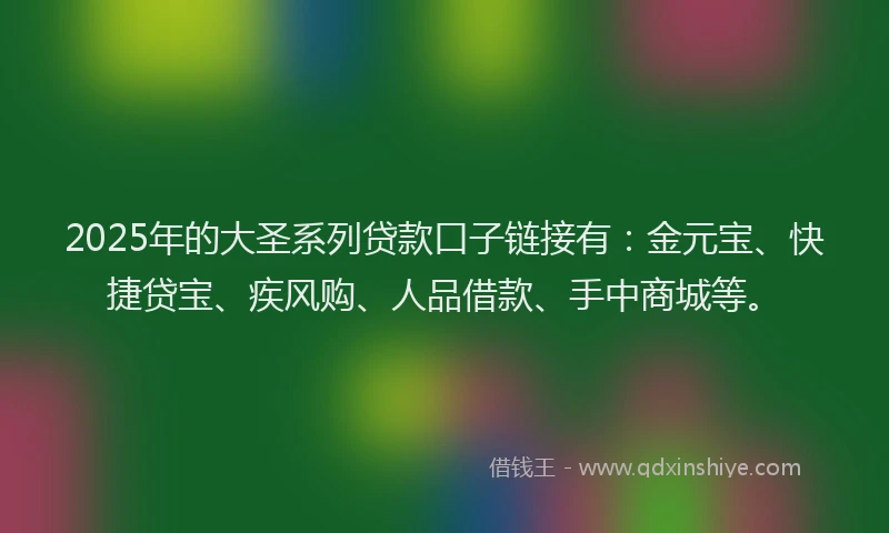 2025年的大圣系列贷款口子链接有：金元宝、快捷贷宝、疾风购、人品借款、手中商城等。