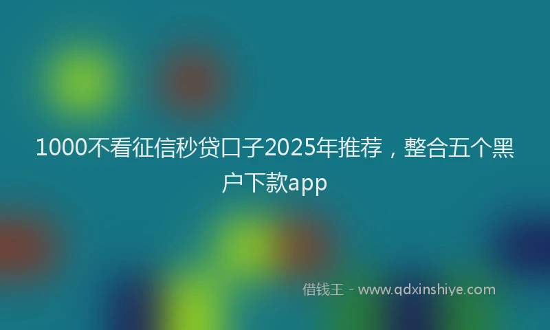 1000不看征信秒贷口子2025年推荐，整合五个黑户下款app