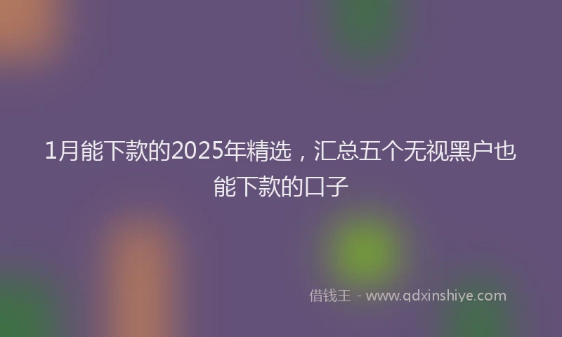 1月能下款的2025年精选，汇总五个无视黑户也能下款的口子