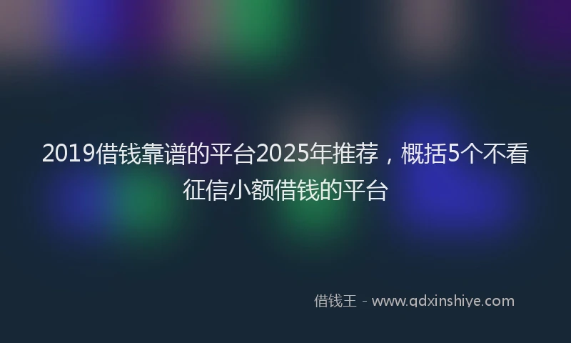 2019借钱靠谱的平台2025年推荐，概括5个不看征信小额借钱的平台