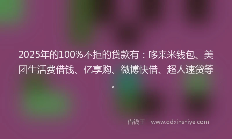 2025年的100%不拒的贷款有：哆来米钱包、美团生活费借钱、亿享购、微博快借、超人速贷等。