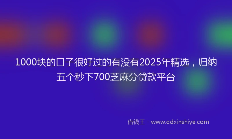 1000块的口子很好过的有没有2025年精选，归纳五个秒下700芝麻分贷款平台