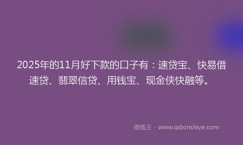 2025年的11月好下款的口子有：速贷宝、快易借速贷、翡翠信贷、用钱宝、现金侠快融等。