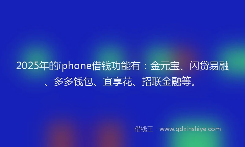 2025年的iphone借钱功能有：金元宝、闪贷易融、多多钱包、宜享花、招联金融等。