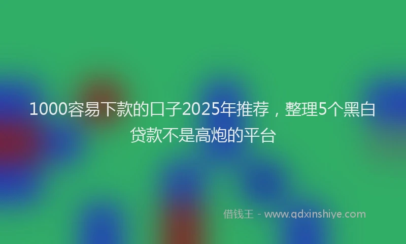 1000容易下款的口子2025年推荐，整理5个黑白贷款不是高炮的平台