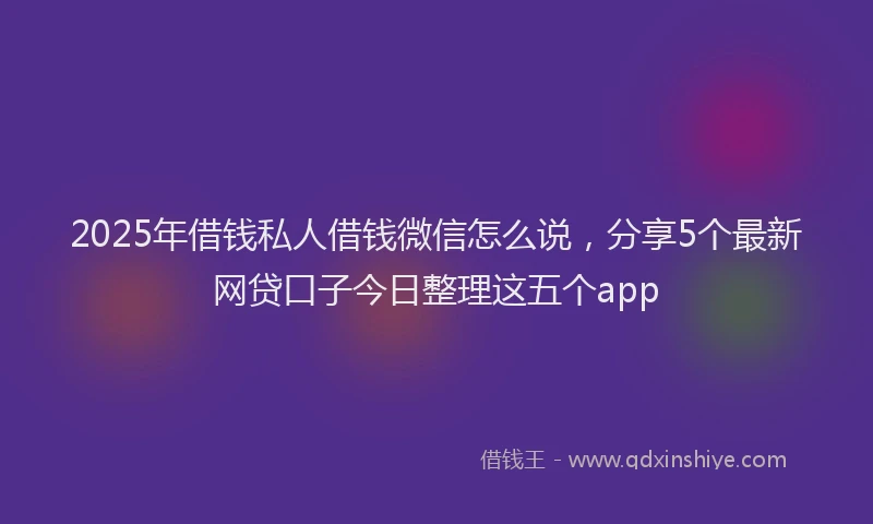 2025年借钱私人借钱微信怎么说，分享5个最新网贷口子今日整理这五个app