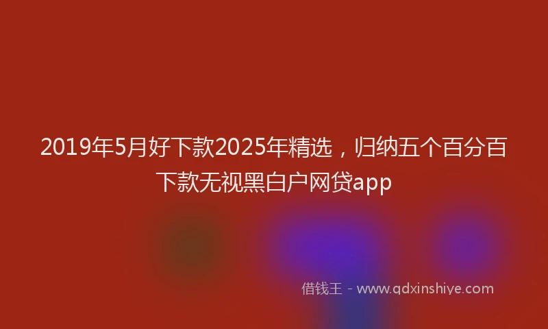 2019年5月好下款2025年精选，归纳五个百分百下款无视黑白户网贷app