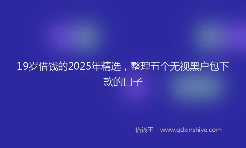 19岁借钱的2025年精选，整理五个无视黑户包下款的口子