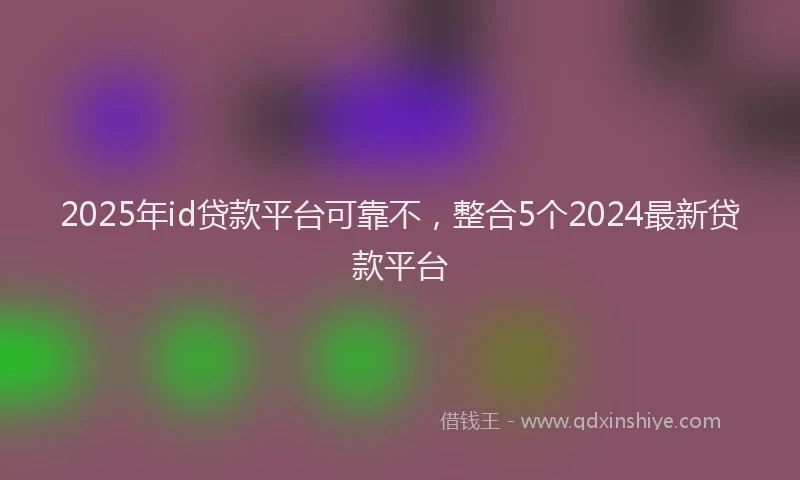 2025年id贷款平台可靠不，整合5个2024最新贷款平台